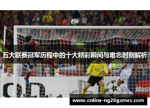 五大联赛冠军历程中的十大精彩瞬间与难忘时刻解析