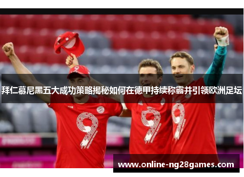 拜仁慕尼黑五大成功策略揭秘如何在德甲持续称霸并引领欧洲足坛