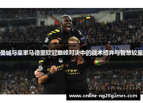曼城与皇家马德里欧冠巅峰对决中的战术博弈与智慧较量
