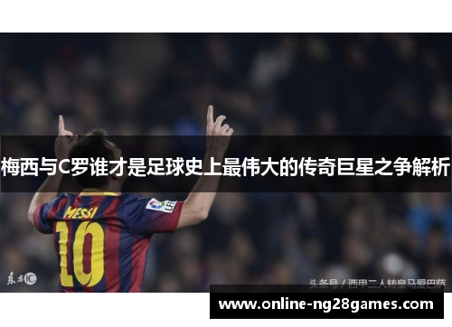 梅西与C罗谁才是足球史上最伟大的传奇巨星之争解析