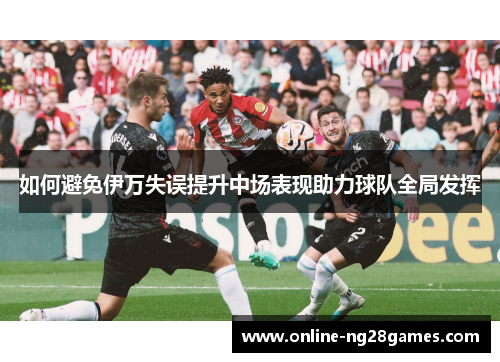 如何避免伊万失误提升中场表现助力球队全局发挥