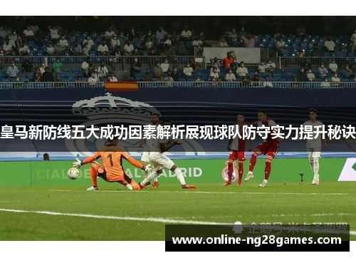 皇马新防线五大成功因素解析展现球队防守实力提升秘诀