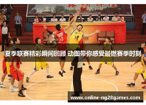 夏季联赛精彩瞬间回顾 动图带你感受最燃赛季时刻