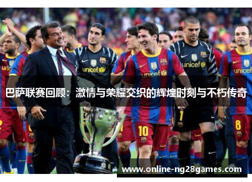 巴萨联赛回顾：激情与荣耀交织的辉煌时刻与不朽传奇