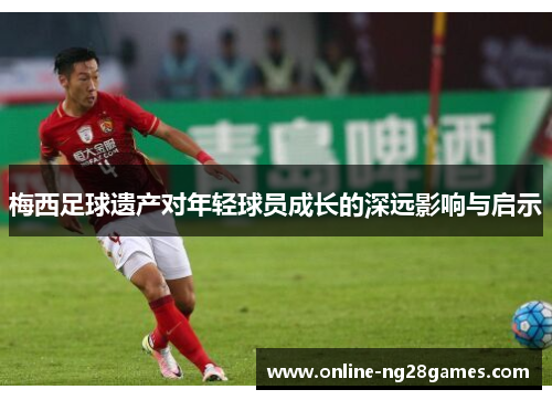 梅西足球遗产对年轻球员成长的深远影响与启示