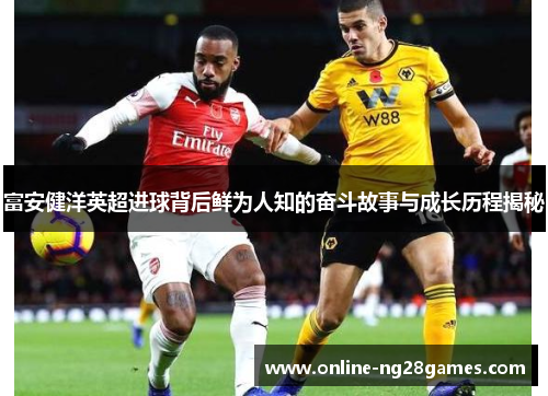 富安健洋英超进球背后鲜为人知的奋斗故事与成长历程揭秘