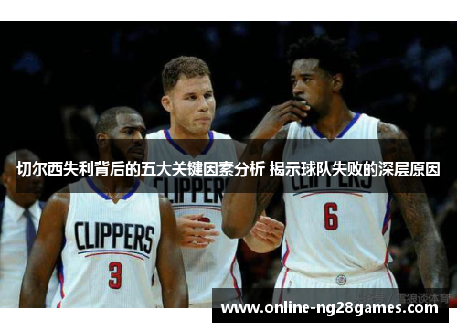 切尔西失利背后的五大关键因素分析 揭示球队失败的深层原因