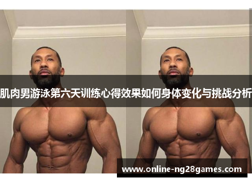 肌肉男游泳第六天训练心得效果如何身体变化与挑战分析