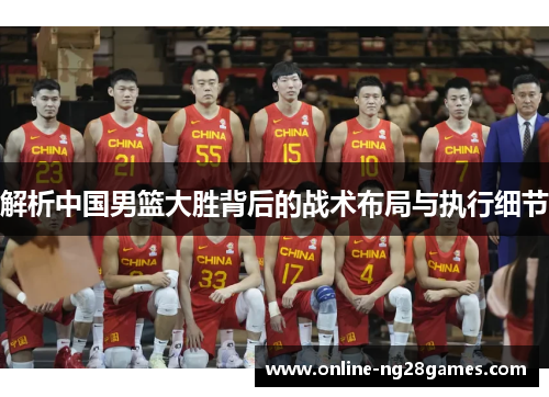 解析中国男篮大胜背后的战术布局与执行细节