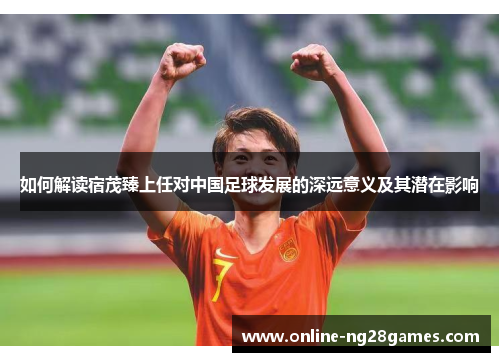如何解读宿茂臻上任对中国足球发展的深远意义及其潜在影响