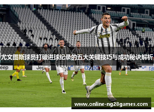 尤文图斯球员打破进球纪录的五大关键技巧与成功秘诀解析
