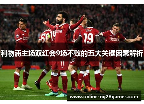 利物浦主场双红会9场不败的五大关键因素解析