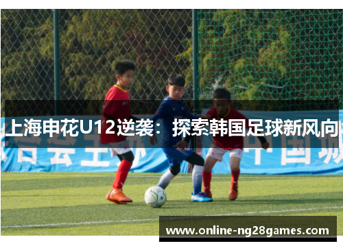 上海申花U12逆袭：探索韩国足球新风向