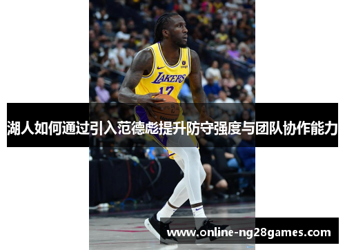 湖人如何通过引入范德彪提升防守强度与团队协作能力