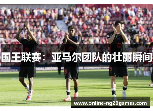 国王联赛：亚马尔团队的壮丽瞬间