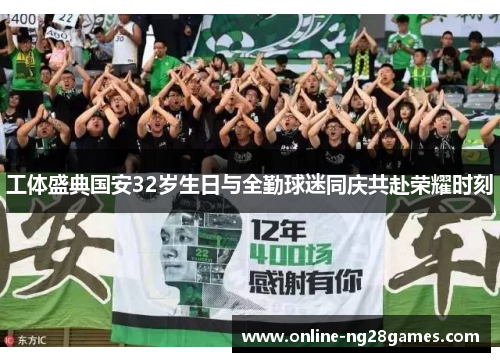 工体盛典国安32岁生日与全勤球迷同庆共赴荣耀时刻