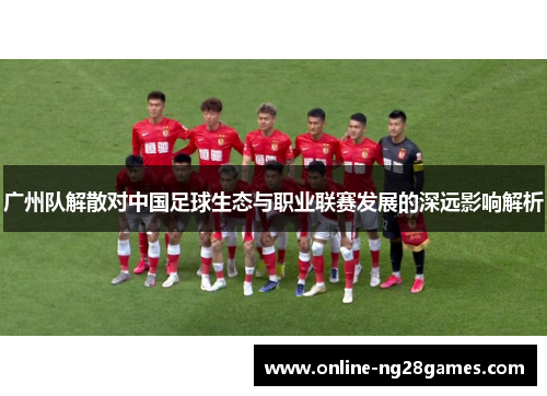 广州队解散对中国足球生态与职业联赛发展的深远影响解析
