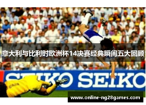 意大利与比利时欧洲杯14决赛经典瞬间五大回顾