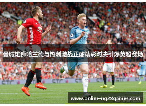 曼城雄狮哈兰德与热刺激战正酣精彩对决引爆英超赛场