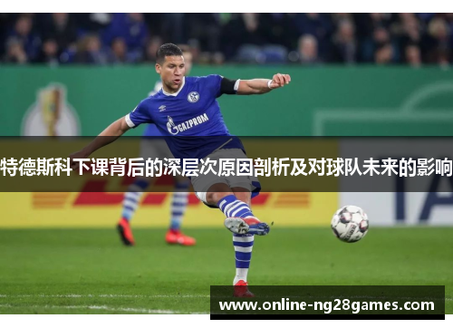 特德斯科下课背后的深层次原因剖析及对球队未来的影响