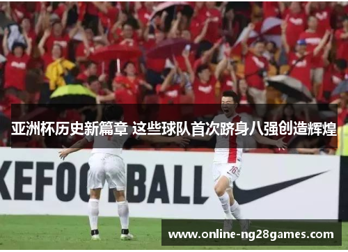 亚洲杯历史新篇章 这些球队首次跻身八强创造辉煌