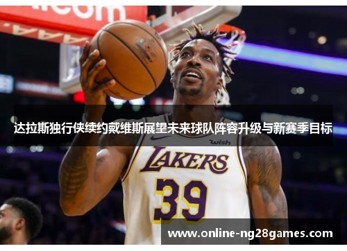 达拉斯独行侠续约戴维斯展望未来球队阵容升级与新赛季目标