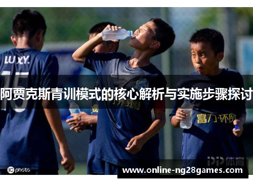 阿贾克斯青训模式的核心解析与实施步骤探讨