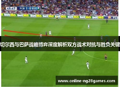 切尔西与巴萨战略博弈深度解析双方战术对抗与胜负关键