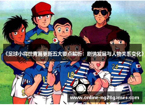 《足球小将世青篇更新五大要点解析：剧情发展与人物关系变化》