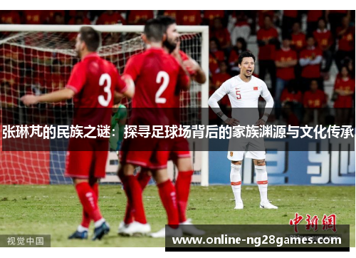 张琳芃的民族之谜：探寻足球场背后的家族渊源与文化传承