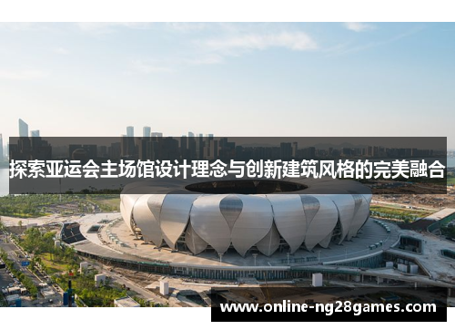 探索亚运会主场馆设计理念与创新建筑风格的完美融合
