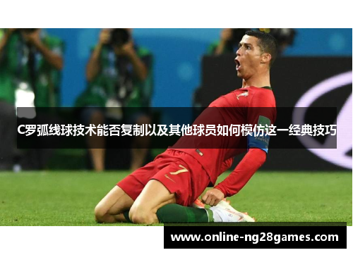C罗弧线球技术能否复制以及其他球员如何模仿这一经典技巧