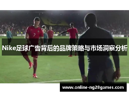 Nike足球广告背后的品牌策略与市场洞察分析