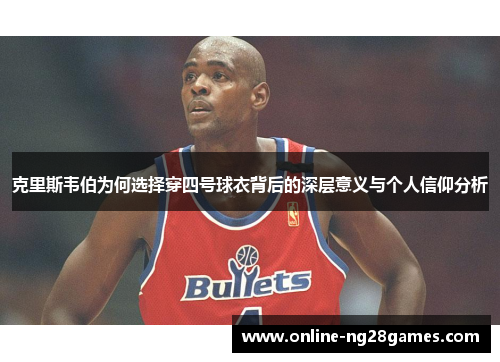 克里斯韦伯为何选择穿四号球衣背后的深层意义与个人信仰分析