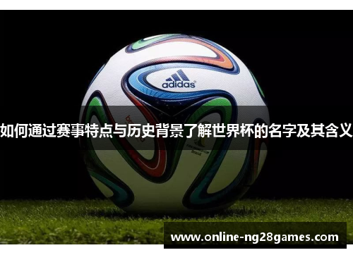 如何通过赛事特点与历史背景了解世界杯的名字及其含义