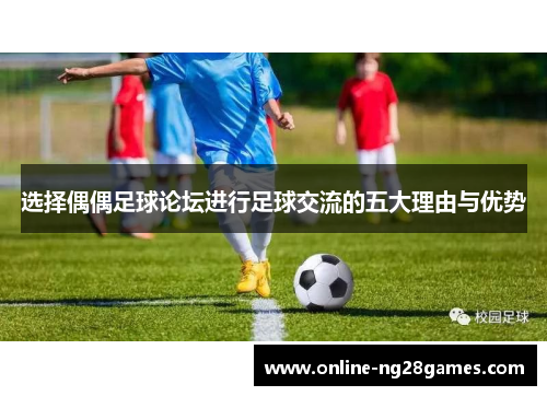 选择偶偶足球论坛进行足球交流的五大理由与优势