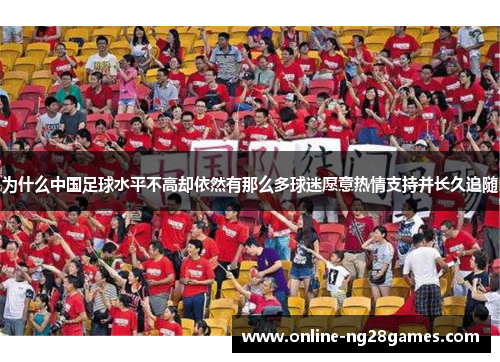 为什么中国足球水平不高却依然有那么多球迷愿意热情支持并长久追随 为什么中国足球水平不高却依然有那么多球迷愿意热情支持并长久追随