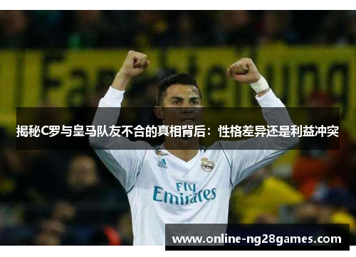 揭秘C罗与皇马队友不合的真相背后：性格差异还是利益冲突