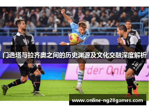 门迭塔与拉齐奥之间的历史渊源及文化交融深度解析