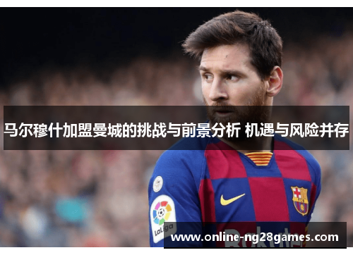 马尔穆什加盟曼城的挑战与前景分析 机遇与风险并存