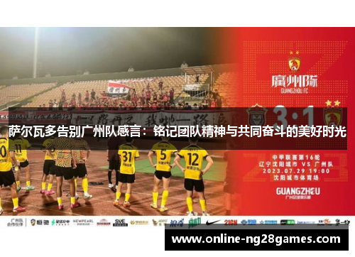 萨尔瓦多告别广州队感言：铭记团队精神与共同奋斗的美好时光
