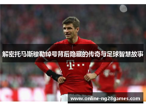 解密托马斯穆勒绰号背后隐藏的传奇与足球智慧故事