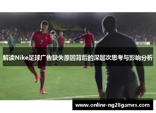 解读Nike足球广告缺失原因背后的深层次思考与影响分析