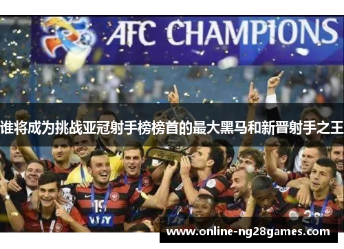 谁将成为挑战亚冠射手榜榜首的最大黑马和新晋射手之王 谁将成为挑战亚冠射手榜榜首的最大黑马和新晋射手之王