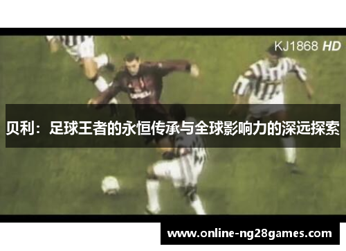 贝利:足球王者的永恒传承与全球影响力的深远探索 贝利:足球王者的永恒传承与全球影响力的深远探索