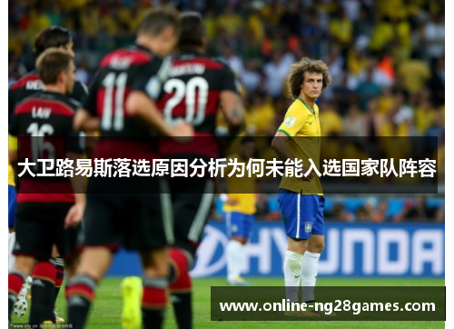 大卫路易斯落选原因分析为何未能入选国家队阵容