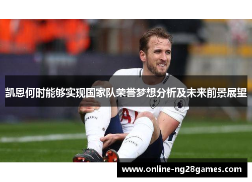 凯恩何时能够实现国家队荣誉梦想分析及未来前景展望