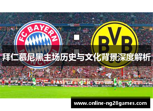 拜仁慕尼黑主场历史与文化背景深度解析 拜仁慕尼黑主场历史与文化背景深度解析