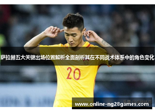 萨拉赫五大关键出场位置解析全面剖析其在不同战术体系中的角色变化