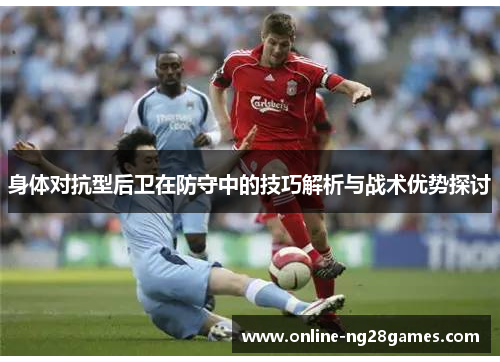 身体对抗型后卫在防守中的技巧解析与战术优势探讨
